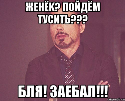 Женёk? Пойдём тусить??? Бля! Заебал!!!, Мем твое выражение лица