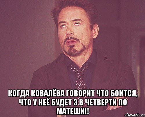  Когда ковалёва говорит что боится, что у неё будет 3 в четверти по матеши!!, Мем твое выражение лица