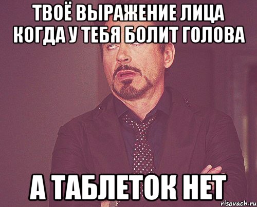 твоё выражение лица когда у тебя болит голова а таблеток нет, Мем твое выражение лица