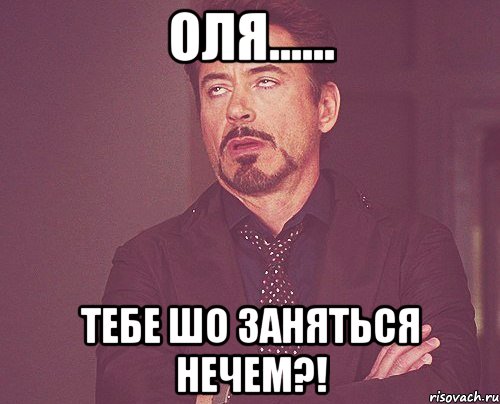 Оля...... тебе шо заняться нечем?!, Мем твое выражение лица