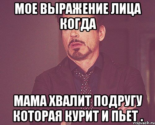 мое выражение лица когда мама хвалит подругу которая курит и пьет ., Мем твое выражение лица
