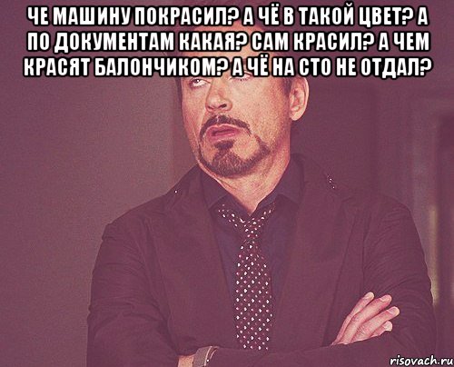 Че машину покрасил? А чё в такой цвет? А по документам какая? Сам красил? А чем красят балончиком? А чё на СТО не отдал? , Мем твое выражение лица