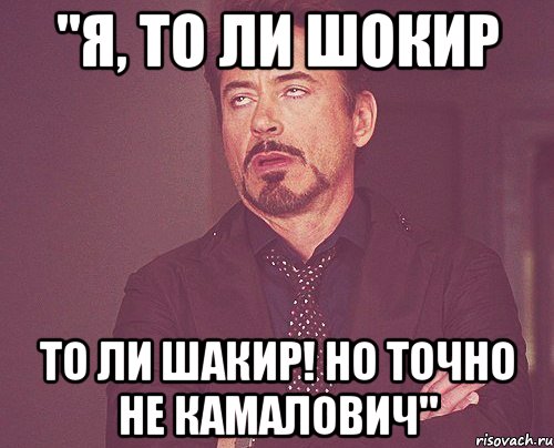 "Я, то ли Шокир то ли Шакир! Но точно не Камалович", Мем твое выражение лица