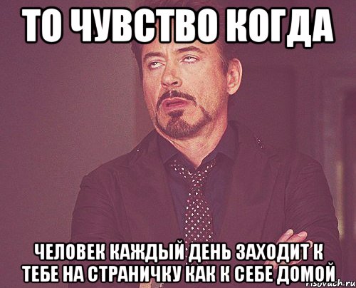 То чувство когда человек каждый день заходит к тебе на страничку как к себе домой, Мем твое выражение лица