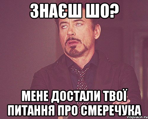 Знаєш шо? Мене достали твої питання про смеречука, Мем твое выражение лица