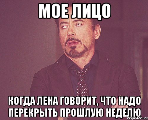 мое лицо когда Лена говорит, что надо перекрыть прошлую неделю, Мем твое выражение лица