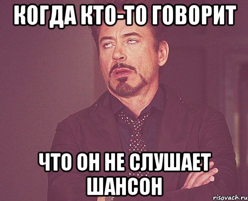 КОГДА КТО-ТО ГОВОРИТ ЧТО ОН НЕ СЛУШАЕТ ШАНСОН, Мем твое выражение лица