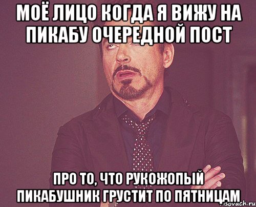 Моё лицо когда я вижу на пикабу очередной пост про то, что рукожопый пикабушник грустит по пятницам, Мем твое выражение лица