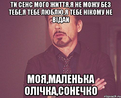 Ти сенс мого життя,я не можу без тебе,я тебе люблю,я тебе нікому не відаи Моя,маленька Олічка,сонечко, Мем твое выражение лица