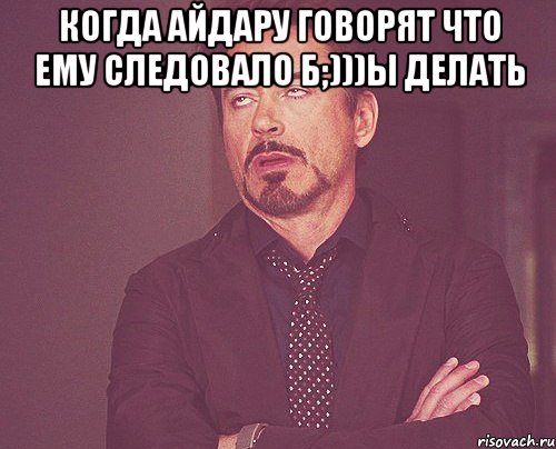 Когда Айдару говорят что ему следовало б;)))ы делать , Мем твое выражение лица