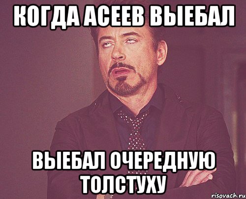 Когда Асеев выебал выебал очередную толстуху, Мем твое выражение лица