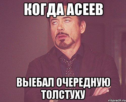 Когда Асеев выебал очередную толстуху, Мем твое выражение лица