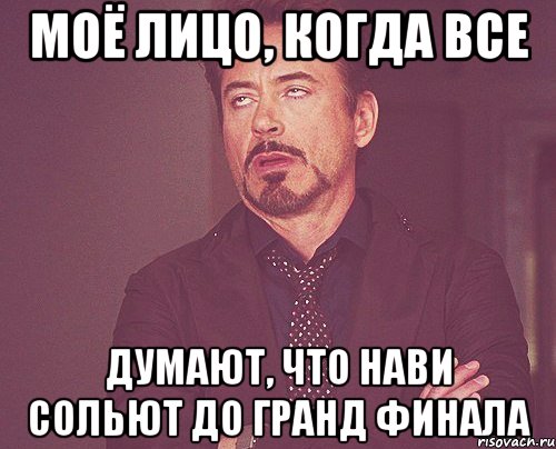 МОЁ ЛИЦО, КОГДА ВСЕ ДУМАЮТ, ЧТО НАВИ СОЛЬЮТ ДО ГРАНД ФИНАЛА, Мем твое выражение лица