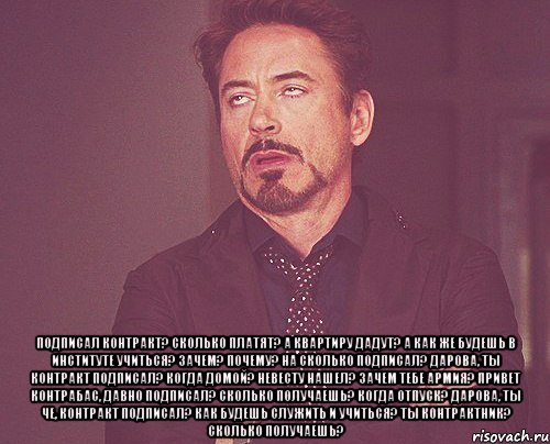  подписал контракт? сколько платят? а квартиру дадут? а как же будешь в институте учиться? зачем? почему? на сколько подписал? дарова, ты контракт подписал? когда домой? невесту нашел? зачем тебе армия? привет контрабас, давно подписал? сколько получаешь? когда отпуск? дарова, ты че, контракт подписал? как будешь служить и учиться? ты контрактник? сколько получаешь?, Мем твое выражение лица