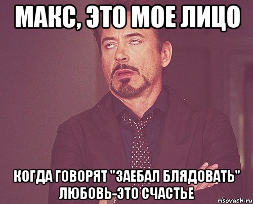 Макс, это мое лицо Когда говорят "заебал блядовать" Любовь-это счастье, Мем твое выражение лица