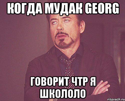 Когда мудак Georg говорит чтр я школоло, Мем твое выражение лица