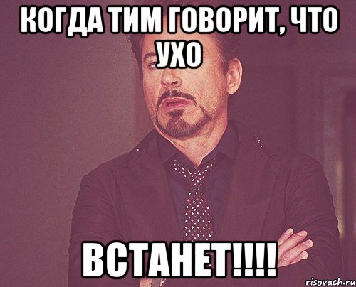 Когда Тим говорит, что ухо ВСТАНЕТ!!!!, Мем твое выражение лица