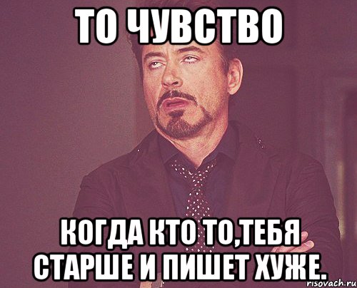 ТО ЧУВСТВО КОГДА КТО ТО,ТЕБЯ СТАРШЕ И ПИШЕТ ХУЖЕ., Мем твое выражение лица