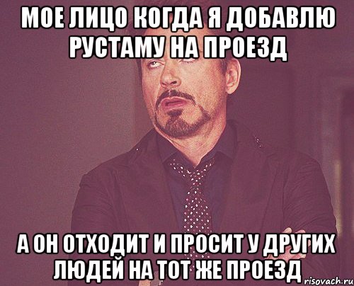 мое лицо когда я добавлю рустаму на проезд а он отходит и просит у других людей на тот же проезд, Мем твое выражение лица