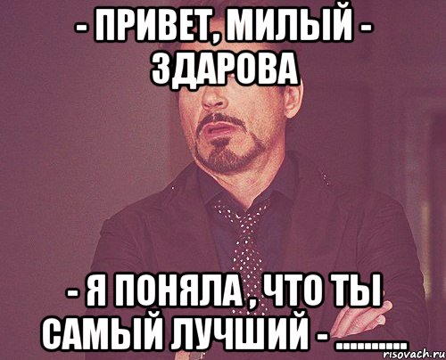 - привет, милый - здарова - Я поняла , что ты самый лучший - .........., Мем твое выражение лица