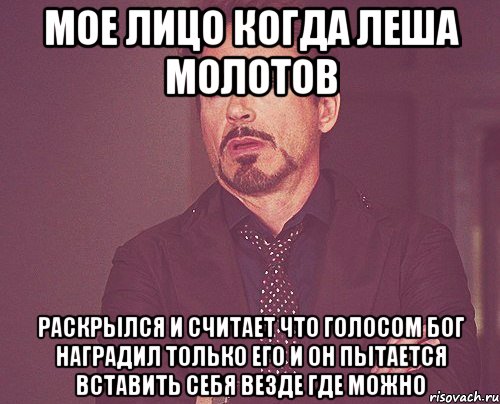 Мое лицо когда Леша молотов Раскрылся и считает что голосом бог наградил только его и он пытается вставить себя везде где можно, Мем твое выражение лица