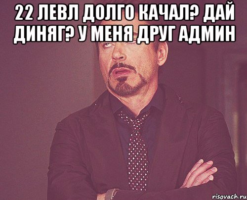 22 левл долго качал? Дай диняг? У меня друг админ , Мем твое выражение лица