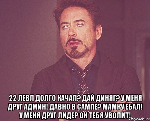  22 левл долго качал? Дай диняг? У меня друг админ! Давно в сампе? Мамку ебал! У меня друг лидер он тебя уволит!, Мем твое выражение лица