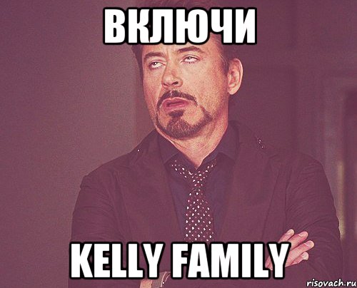 ВКЛЮЧИ KELLY FAMILY, Мем твое выражение лица