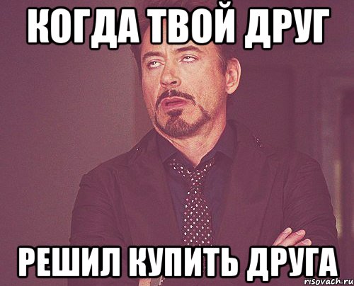 Когда твой дрУг РЕШИЛ КУПИТЬ ДРУГА, Мем твое выражение лица