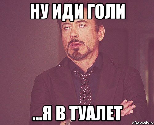Ну иди голи ...я в туалет, Мем твое выражение лица