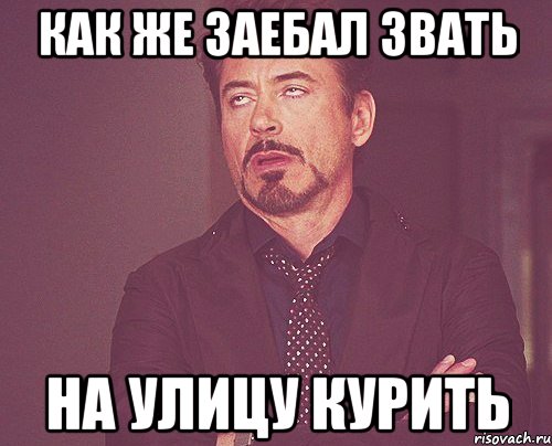 Как же заебал звать На улицу курить, Мем твое выражение лица