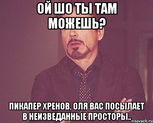 ой шо ты там можешь? пикапер хренов, Оля вас посылает в неизведанные просторы.., Мем твое выражение лица