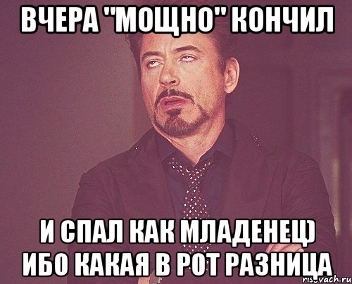 Вчера "Мощно" кончил и спал как младенец) ибо какая в рот разница, Мем твое выражение лица