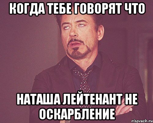 когда тебе говорят что наташа лейтенант не оскарбление, Мем твое выражение лица