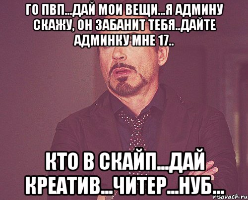 го пвп...дай мои вещи...я админу скажу, он забанит тебя..дайте админку мне 17.. кто в скайп...дай креатив...читер...нуб..., Мем твое выражение лица