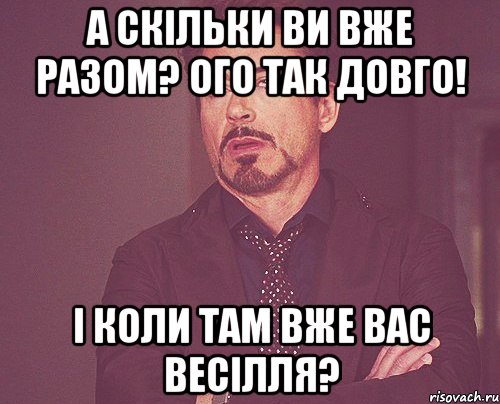 а скільки ви вже разом? ого так довго! і коли там вже вас весілля?, Мем твое выражение лица