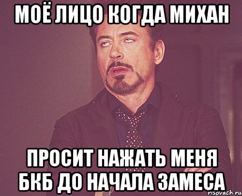 МОЁ ЛИЦО КОГДА МИХАН ПРОСИТ НАЖАТЬ МЕНЯ БКБ ДО НАЧАЛА ЗАМЕСА, Мем твое выражение лица