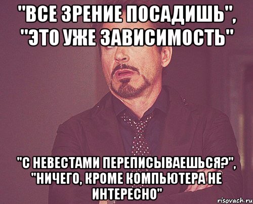 "Все зрение посадишь", "Это уже зависимость" "С невестами переписываешься?", "Ничего, кроме компьютера не интересно", Мем твое выражение лица