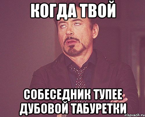 КОГДА ТВОЙ СОБЕСЕДНИК ТУПЕЕ ДУБОВОЙ ТАБУРЕТКИ, Мем твое выражение лица