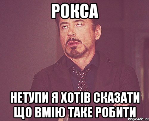 Рокса нетупи я хотів сказати що вмію таке робити, Мем твое выражение лица