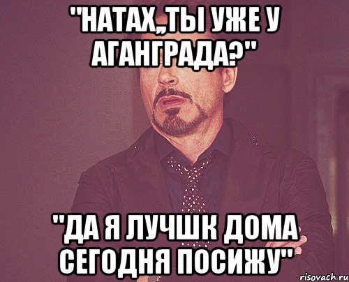 "НАТАХ,,ТЫ УЖЕ У АГАНГРАДА?" "ДА Я ЛУЧШК ДОМА СЕГОДНЯ ПОСИЖУ", Мем твое выражение лица