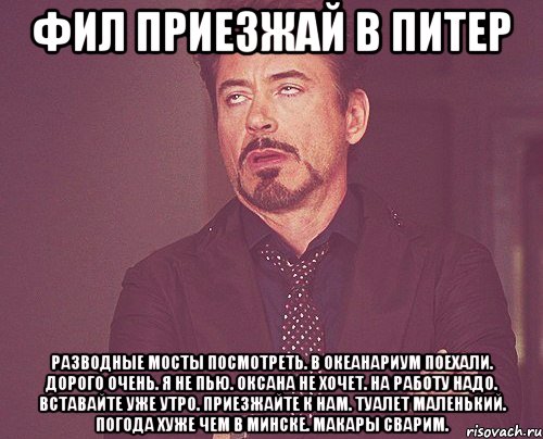 ФИЛ ПРИЕЗЖАЙ В ПИТЕР Разводные мосты посмотреть. в Океанариум поехали. Дорого очень. я не пью. Оксана не хочет. На работу надо. Вставайте уже утро. Приезжайте к нам. Туалет маленький. Погода хуже чем в минске. Макары сварим., Мем твое выражение лица