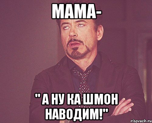 Мама- " А ну ка шмон наводим!", Мем твое выражение лица