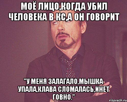 Моё лицо,когда убил человека в кс,а он говорит "У меня залагало,мышка упала,клава сломалась,инет говно.", Мем твое выражение лица