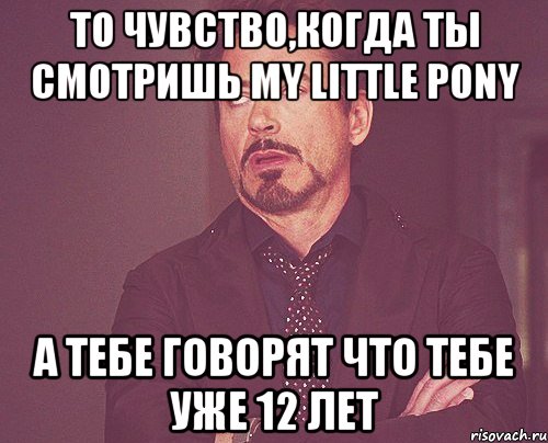 То чувство,когда ты смотришь my little pony а тебе говорят что тебе уже 12 лет, Мем твое выражение лица