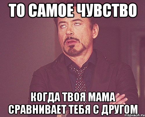 То самое чувство когда твоя мама сравнивает тебя с другом, Мем твое выражение лица