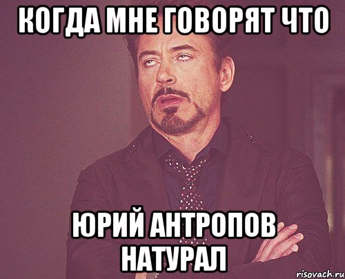Когда мне говорят что Юрий Антропов натурал, Мем твое выражение лица