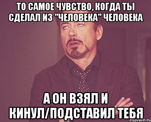 То самое чувство, когда ты сделал из "человека" Человека а он взял и кинул/подставил тебя, Мем твое выражение лица