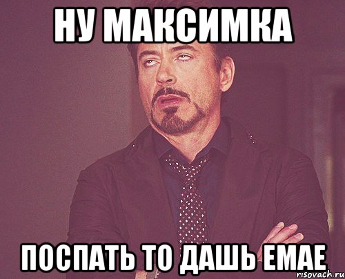 Ну Максимка Поспать то дашь емае, Мем твое выражение лица