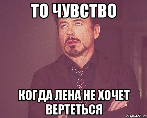 то чувство когда лена не хочет вертеться, Мем твое выражение лица
